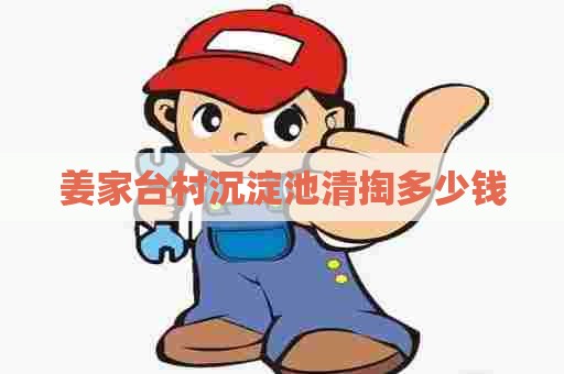 姜家台村沉淀池清掏多少钱