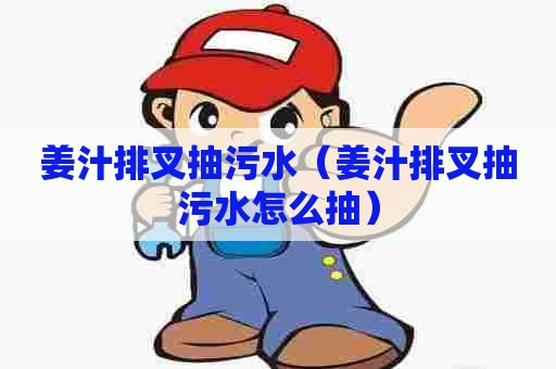 姜汁排叉抽污水(姜汁排叉抽污水怎么抽) 姜汁排叉抽污水(姜汁排叉抽污水怎么抽)