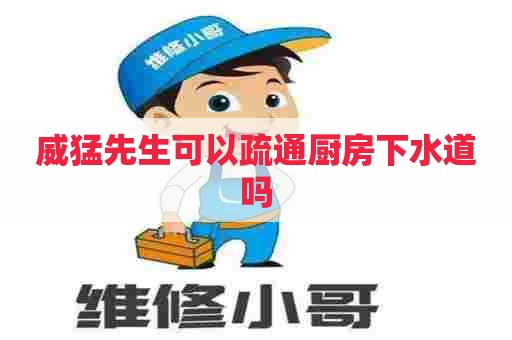 威猛先生可以疏通厨房下水道吗