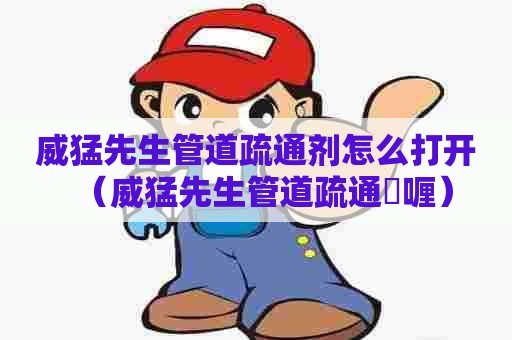 威猛先生管道疏通剂怎么打开(威猛先生管道疏通啫喱) 威猛先生管道疏通剂怎么打开(威猛先生管道疏通啫喱)