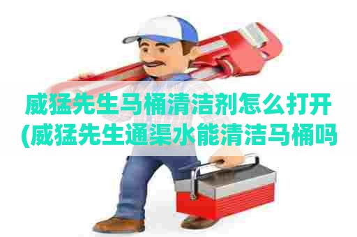 威猛先生马桶清洁剂怎么打开(威猛先生通渠水能清洁马桶吗)