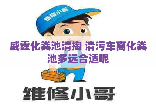 威霆化粪池清掏 清污车离化粪池多远合适呢