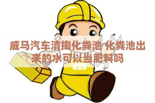 威马汽车清掏化粪池 化粪池出来的水可以当肥料吗