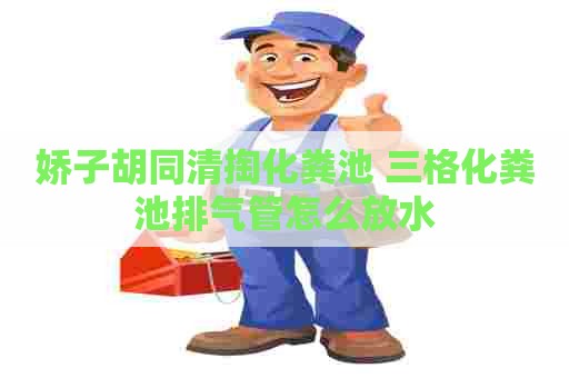 娇子胡同清掏化粪池 三格化粪池排气管怎么放水
