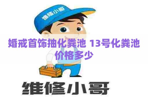 婚戒首饰抽化粪池 13号化粪池价格多少