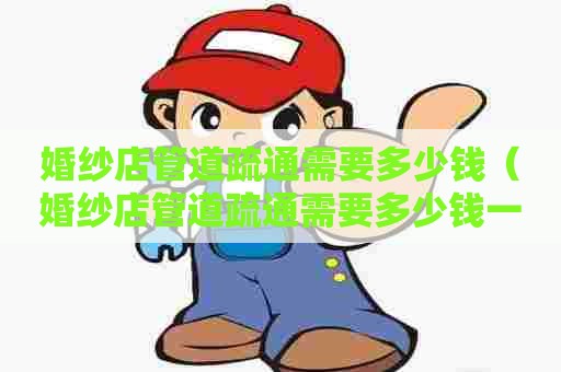 婚纱店管道疏通需要多少钱(婚纱店管道疏通需要多少钱一次) 婚纱店管道疏通需要多少钱(婚纱店管道疏通需要多少钱一次)