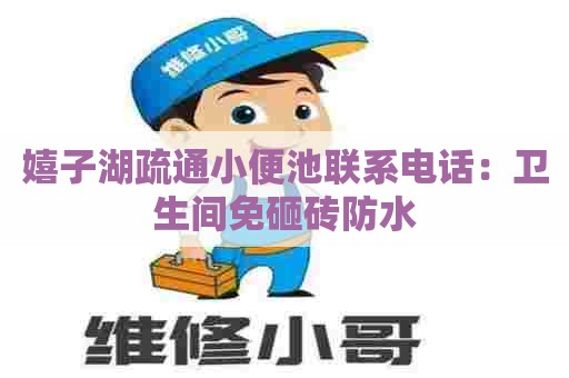 嬉子湖疏通小便池联系电话:卫生间免砸砖防水 嬉子湖疏通小便池联系电话:卫生间免砸砖防水