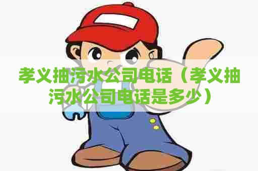 孝义抽污水公司电话（孝义抽污水公司电话是多少）