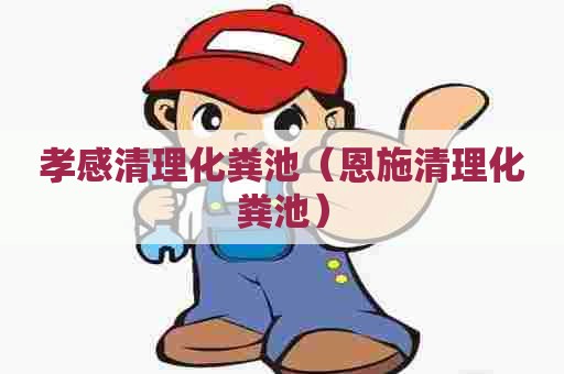 孝感清理化粪池(恩施清理化粪池) 孝感清理化粪池(恩施清理化粪池)