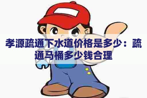 孝源疏通下水道价格是多少：疏通马桶多少钱合理