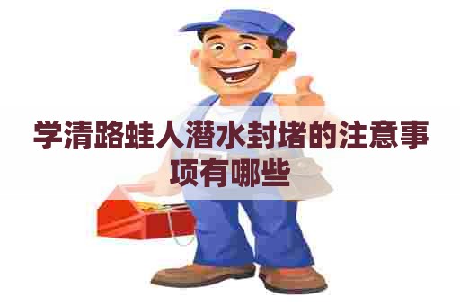 学清路蛙人潜水封堵的注意事项有哪些