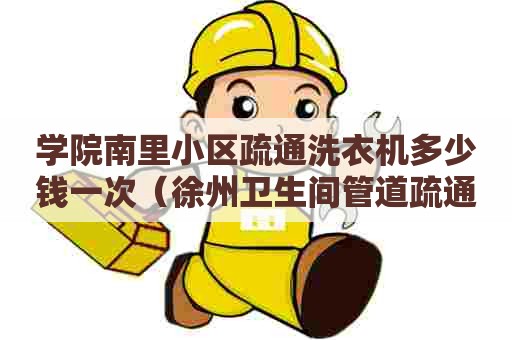 学院南里小区疏通洗衣机多少钱一次(徐州卫生间管道疏通) 学院南里小区疏通洗衣机多少钱一次(徐州卫生间管道疏通)