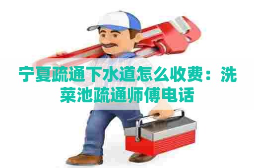 宁夏疏通下水道怎么收费:洗菜池疏通师傅电话 宁夏疏通下水道怎么收费:洗菜池疏通师傅电话