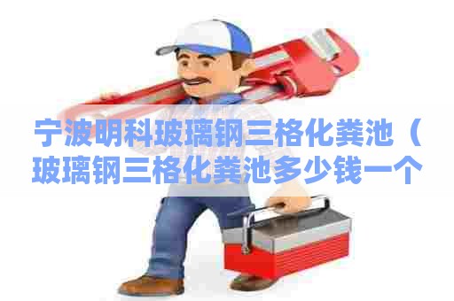 宁波明科玻璃钢三格化粪池（玻璃钢三格化粪池多少钱一个）