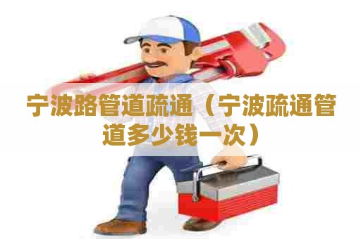 宁波路管道疏通（宁波疏通管道多少钱一次）