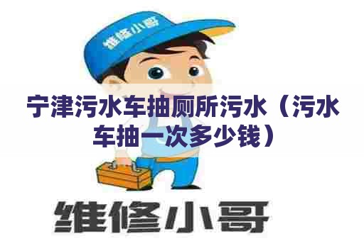 宁津污水车抽厕所污水（污水车抽一次多少钱）