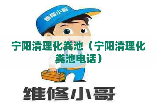 宁阳清理化粪池(宁阳清理化粪池电话) 宁阳清理化粪池(宁阳清理化粪池电话)