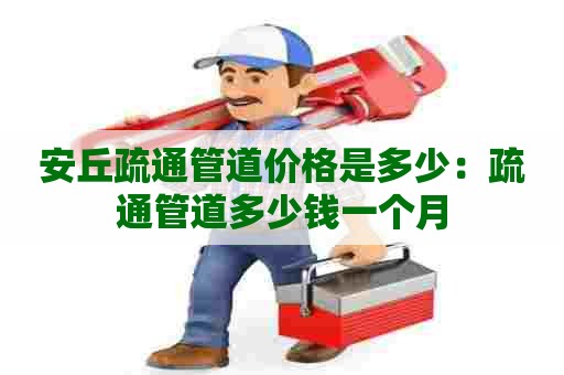 安丘疏通管道价格是多少：疏通管道多少钱一个月