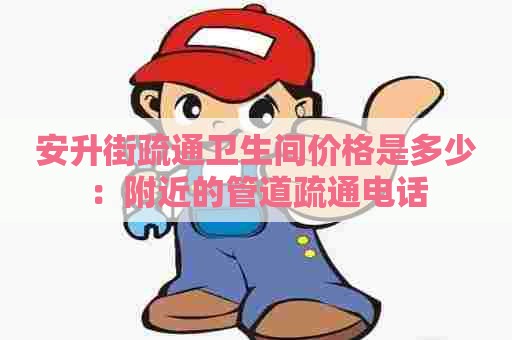 安升街疏通卫生间价格是多少：附近的管道疏通电话