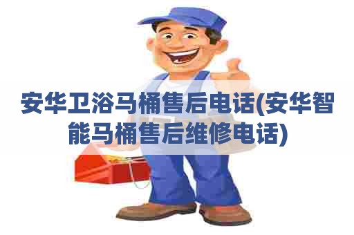 安华卫浴马桶售后电话(安华智能马桶售后维修电话)