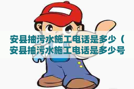 安县抽污水施工电话是多少（安县抽污水施工电话是多少号码）