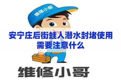 安宁庄后街蛙人潜水封堵使用需要注意什么 安宁庄后街蛙人潜水封堵使用需要注意什么