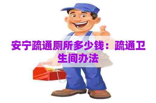 安宁疏通厕所多少钱：疏通卫生间办法
