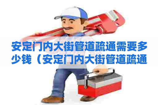 安定门内大街管道疏通需要多少钱(安定门内大街管道疏通需要多少钱一次) 安定门内大街管道疏通需要多少钱(安定门内大街管道疏通需要多少钱一次)