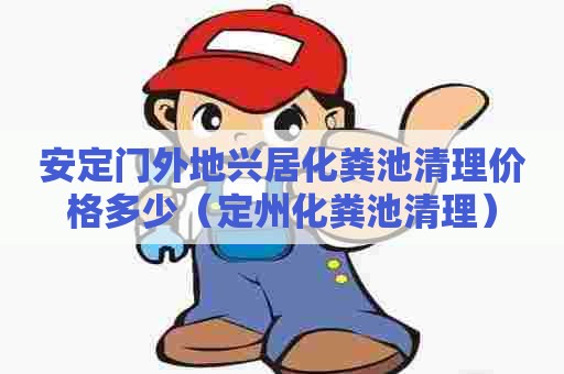 安定门外地兴居化粪池清理价格多少(定州化粪池清理) 安定门外地兴居化粪池清理价格多少(定州化粪池清理)