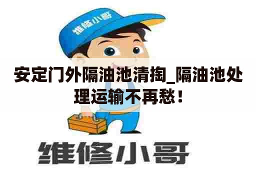 安定门外隔油池清掏_隔油池处理运输不再愁! 安定门外隔油池清掏_隔油池处理运输不再愁!
