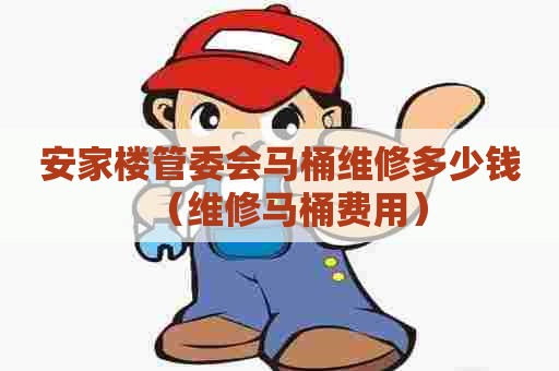 安家楼管委会马桶维修多少钱(维修马桶费用) 安家楼管委会马桶维修多少钱(维修马桶费用)