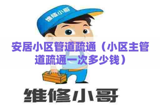 安居小区管道疏通（小区主管道疏通一次多少钱）