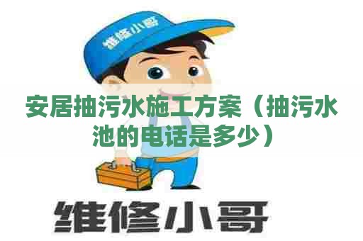 安居抽污水施工方案（抽污水池的电话是多少）