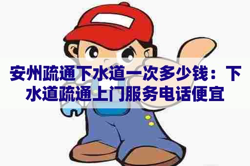 安州疏通下水道一次多少钱：下水道疏通上门服务电话便宜