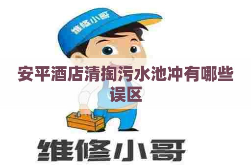 安平酒店清掏污水池冲有哪些误区