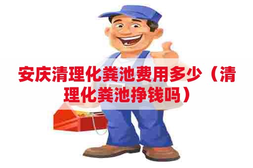 安庆清理化粪池费用多少（清理化粪池挣钱吗）