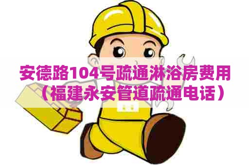 安德路104号疏通淋浴房费用（福建永安管道疏通电话）