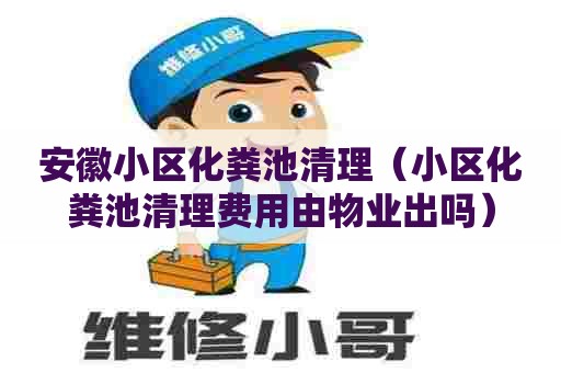 安徽小区化粪池清理（小区化粪池清理费用由物业出吗）