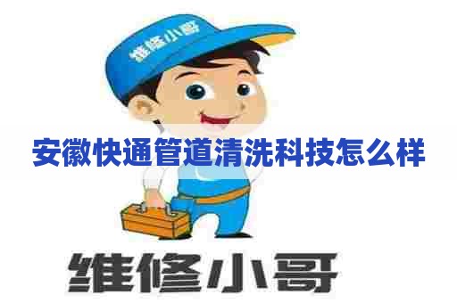 安徽快通管道清洗科技怎么样 安徽快通管道清洗科技怎么样