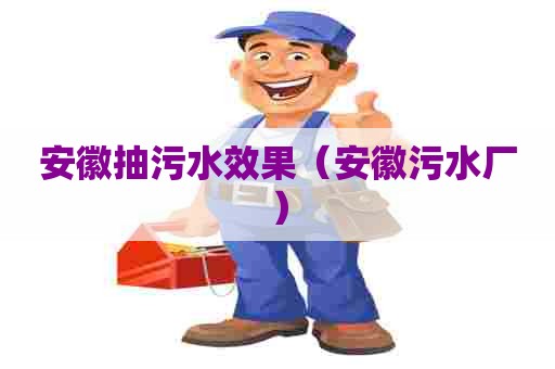 安徽抽污水效果（安徽污水厂）