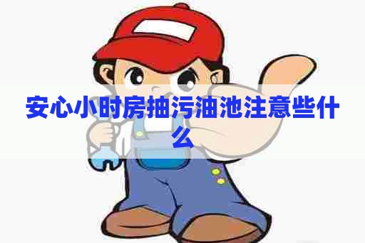 安心小时房抽污油池注意些什么