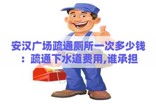 安汉广场疏通厕所一次多少钱:疏通下水道费用,谁承担 安汉广场疏通厕所一次多少钱:疏通下水道费用,谁承担