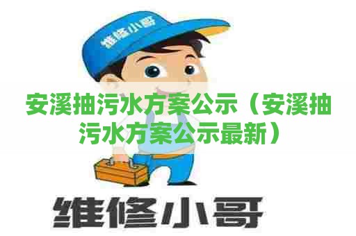 安溪抽污水方案公示（安溪抽污水方案公示最新）