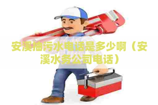 安溪抽污水电话是多少啊（安溪水务公司电话）