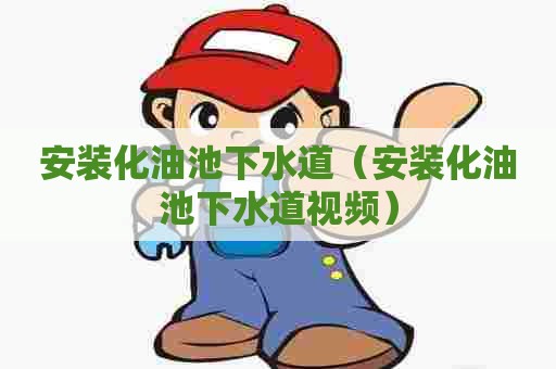 安装化油池下水道(安装化油池下水道视频) 安装化油池下水道(安装化油池下水道视频)
