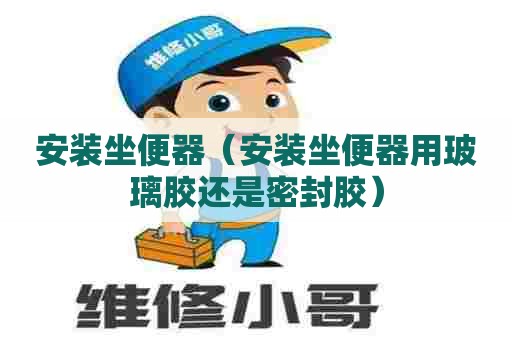 安装坐便器(安装坐便器用玻璃胶还是密封胶) 安装坐便器(安装坐便器用玻璃胶还是密封胶)