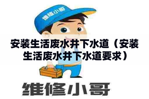 安装生活废水井下水道(安装生活废水井下水道要求) 安装生活废水井下水道(安装生活废水井下水道要求)