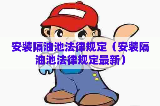 安装隔油池法律规定(安装隔油池法律规定最新) 安装隔油池法律规定(安装隔油池法律规定最新)
