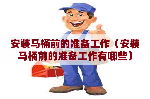 安装马桶前的准备工作(安装马桶前的准备工作有哪些) 安装马桶前的准备工作(安装马桶前的准备工作有哪些)
