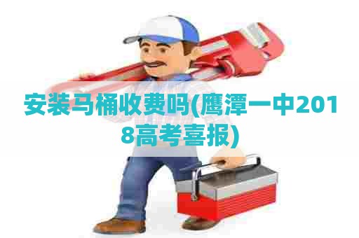 安装马桶收费吗(鹰潭一中2018高考喜报) 安装马桶收费吗(鹰潭一中2018高考喜报)